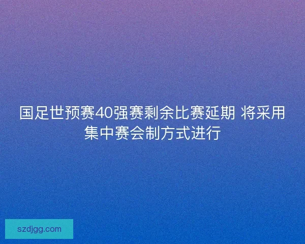 国足世预赛40强赛剩余比赛延期 将采用集中赛会制方式进行