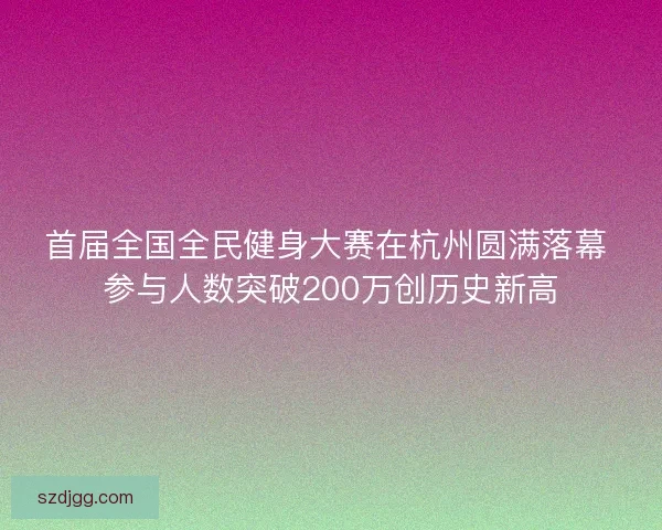 首届全国全民健身大赛在杭州圆满落幕 参与人数突破200万创历史新高
