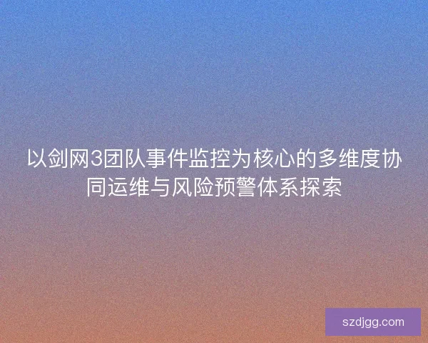 以剑网3团队事件监控为核心的多维度协同运维与风险预警体系探索