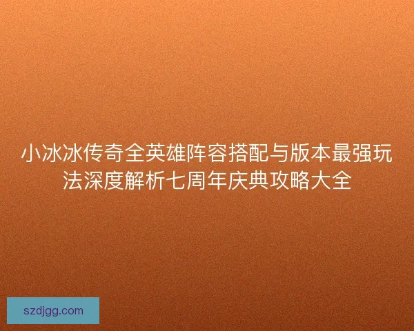小冰冰传奇全英雄阵容搭配与版本最强玩法深度解析七周年庆典攻略大全