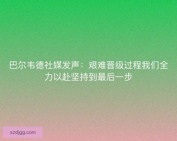 巴尔韦德社媒发声：艰难晋级过程我们全力以赴坚持到最后一步